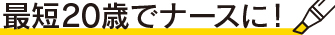 最短20歳でナースに！